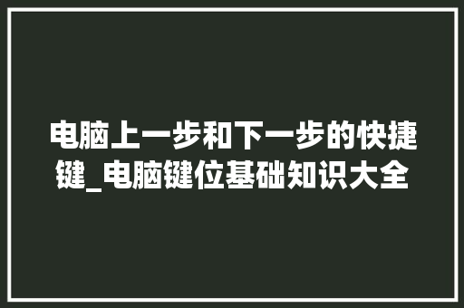 电脑上一步和下一步的快捷键_电脑键位基础知识大全