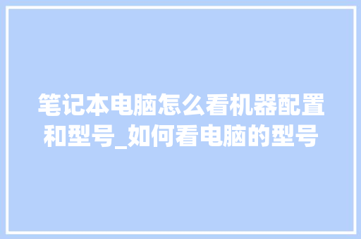 笔记本电脑怎么看机器配置和型号_如何看电脑的型号配置