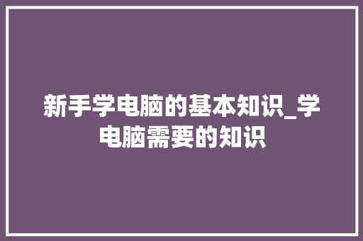 新手学电脑的基本知识_学电脑需要的知识