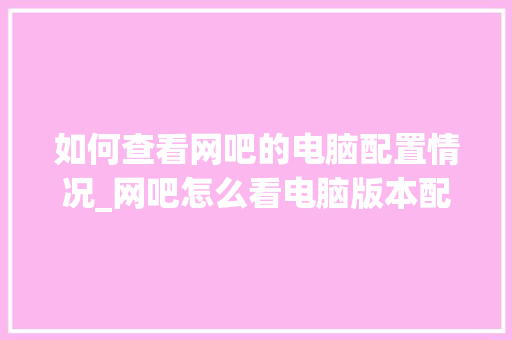 如何查看网吧的电脑配置情况_网吧怎么看电脑版本配置高低