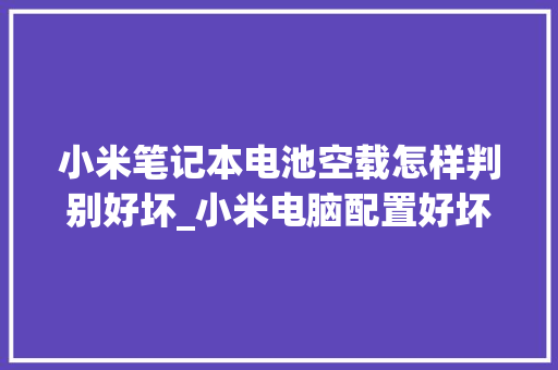小米笔记本电池空载怎样判别好坏_小米电脑配置好坏怎么看啊 小米笔记本电池空载怎样判别好坏_小米电脑配置好坏怎么看啊
