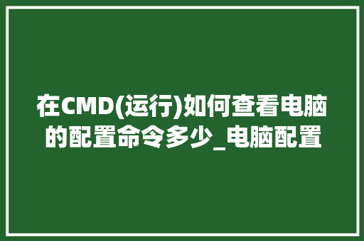 在CMD(运行)如何查看电脑的配置命令多少_电脑配置怎么看呢