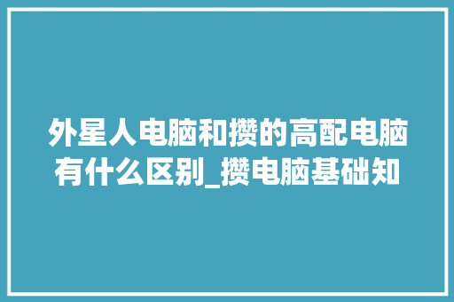外星人电脑和攒的高配电脑有什么区别_攒电脑基础知识怎么学 电脑故障维修