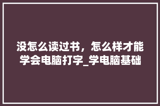 没怎么读过书，怎么样才能学会电脑打字_学电脑基础知识盲打教程