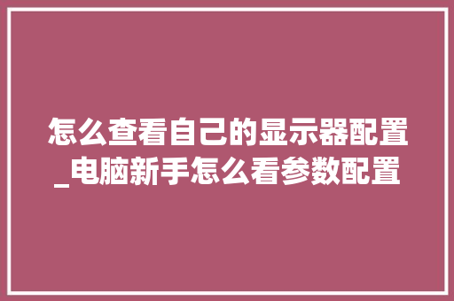 怎么查看自己的显示器配置_电脑新手怎么看参数配置表