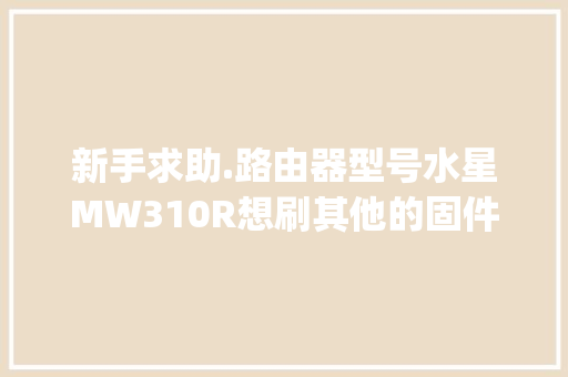 新手求助.路由器型号水星MW310R想刷其他的固件_水星电脑配置怎么看型号啊 新手求助.路由器型号水星MW310R想刷其他的固件_水星电脑配置怎么看型号啊