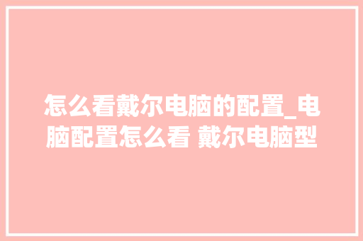 怎么看戴尔电脑的配置_电脑配置怎么看 戴尔电脑型号