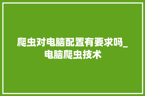 爬虫对电脑配置有要求吗_电脑爬虫技术
