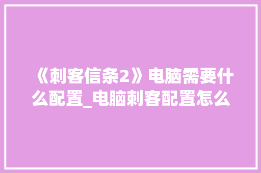 《刺客信条2》电脑需要什么配置_电脑刺客配置怎么看的