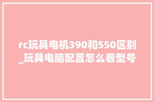 rc玩具电机390和550区别_玩具电脑配置怎么看型号