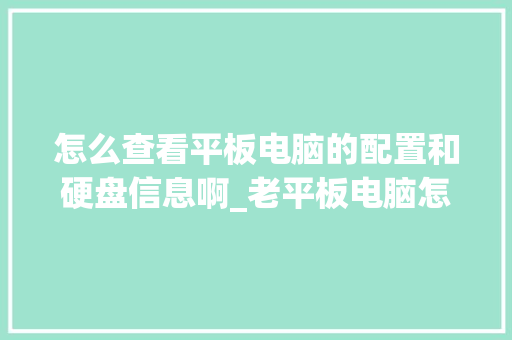 怎么查看平板电脑的配置和硬盘信息啊_老平板电脑怎么看配置参数 怎么查看平板电脑的配置和硬盘信息啊_老平板电脑怎么看配置参数