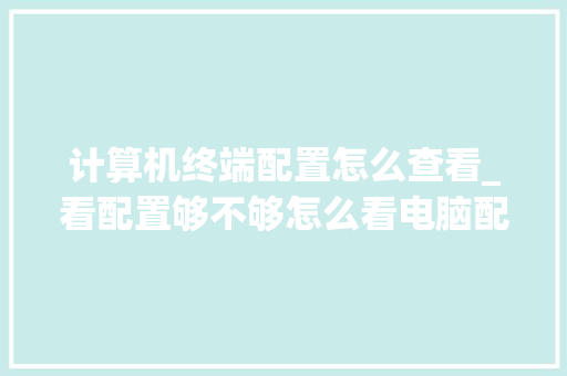 计算机终端配置怎么查看_看配置够不够怎么看电脑配置 计算机终端配置怎么查看_看配置够不够怎么看电脑配置