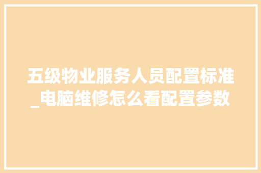 五级物业服务人员配置标准_电脑维修怎么看配置参数 五级物业服务人员配置标准_电脑维修怎么看配置参数