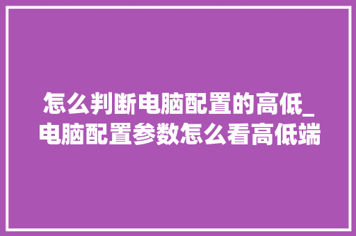 怎么判断电脑配置的高低_电脑配置参数怎么看高低端