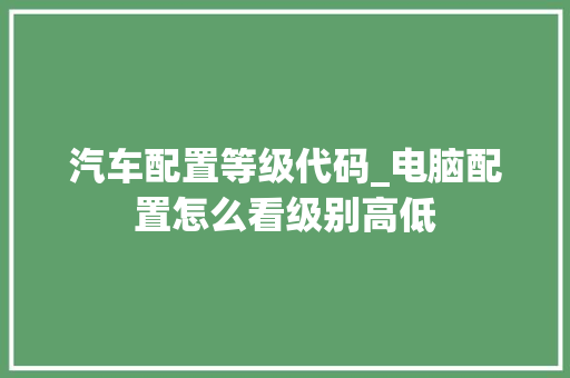 汽车配置等级代码_电脑配置怎么看级别高低