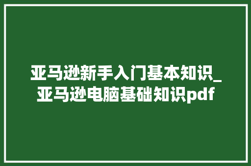 亚马逊新手入门基本知识_亚马逊电脑基础知识pdf