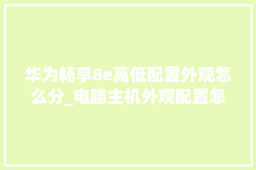 华为畅享8e高低配置外观怎么分_电脑主机外观配置怎么看的