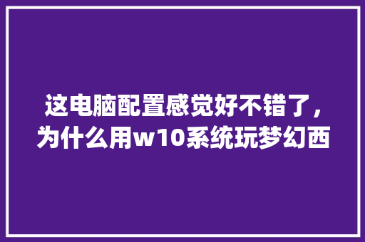 这电脑配置感觉好不错了,为什么用w10系统玩梦幻西游会出现卡屏现象_win怎样看电脑配置 这电脑配置感觉好不错了,为什么用w10系统玩梦幻西游会出现卡屏现象_win怎样看电脑配置