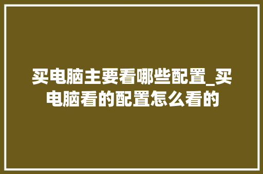 买电脑主要看哪些配置_买电脑看的配置怎么看的