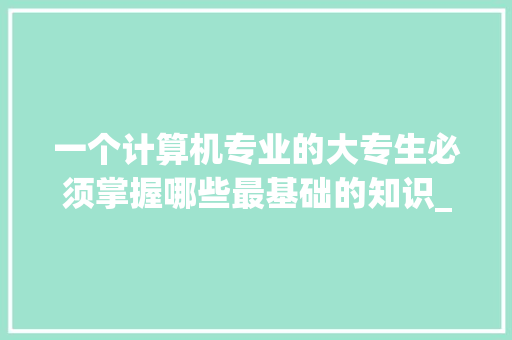一个计算机专业的大专生必须掌握哪些最基础的知识_有趣电脑基础知识大全 一个计算机专业的大专生必须掌握哪些最基础的知识_有趣电脑基础知识大全