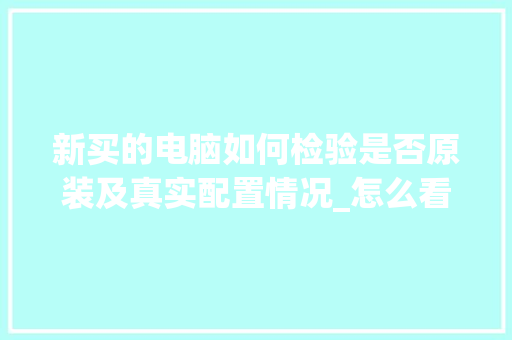 新买的电脑如何检验是否原装及真实配置情况_怎么看电脑配置差不差呢