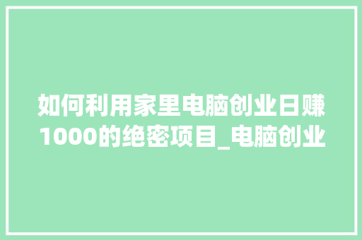 如何利用家里电脑创业日赚1000的绝密项目_电脑创业基础知识大全 如何利用家里电脑创业日赚1000的绝密项目_电脑创业基础知识大全