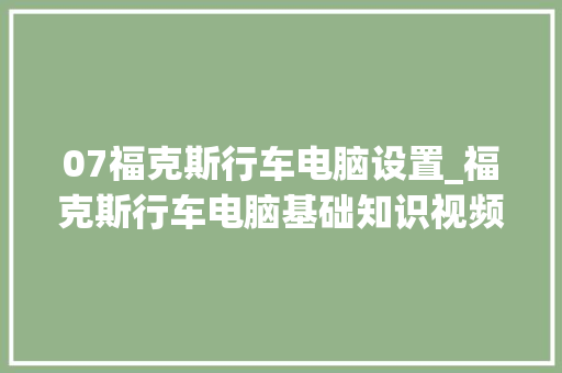 07福克斯行车电脑设置_福克斯行车电脑基础知识视频