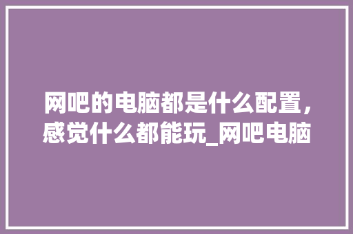 网吧的电脑都是什么配置，感觉什么都能玩_网吧电脑怎么看真实配置啊