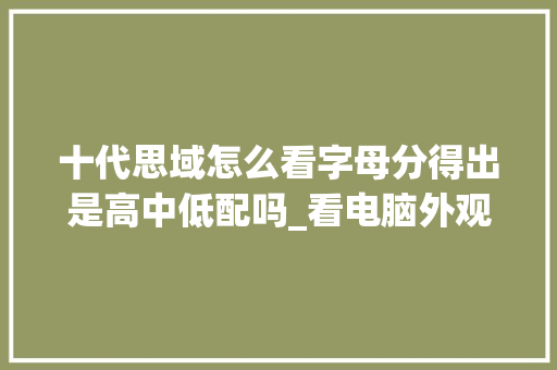 十代思域怎么看字母分得出是高中低配吗_看电脑外观怎么看配置的软件