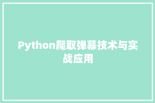 Python爬取弹幕技术与实战应用 Python爬取弹幕技术与实战应用