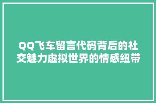 QQ飞车留言代码背后的社交魅力虚拟世界的情感纽带 QQ飞车留言代码背后的社交魅力虚拟世界的情感纽带