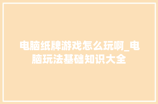 电脑纸牌游戏怎么玩啊_电脑玩法基础知识大全