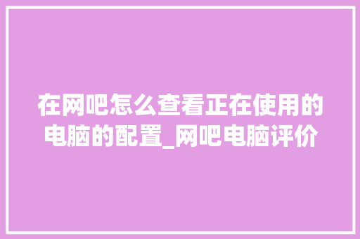 在网吧怎么查看正在使用的电脑的配置_网吧电脑评价配置怎么看的 网络技术 在网吧怎么查看正在使用的电脑的配置_网吧电脑评价配置怎么看的 网络技术