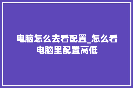 电脑怎么去看配置_怎么看电脑里配置高低
