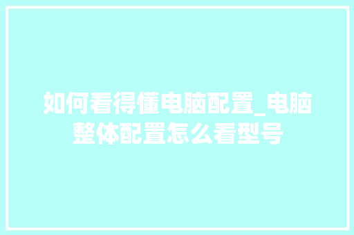 如何看得懂电脑配置_电脑整体配置怎么看型号