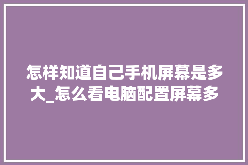 怎样知道自己手机屏幕是多大_怎么看电脑配置屏幕多大尺寸