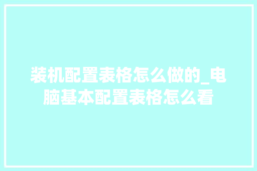 装机配置表格怎么做的_电脑基本配置表格怎么看
