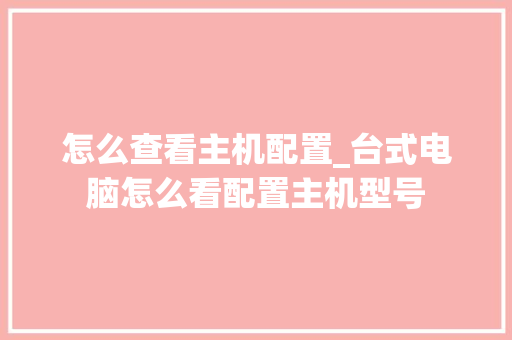 怎么查看主机配置_台式电脑怎么看配置主机型号 电脑配置 怎么查看主机配置_台式电脑怎么看配置主机型号 电脑配置