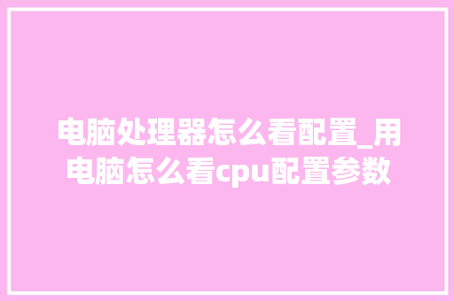 电脑处理器怎么看配置_用电脑怎么看cpu配置参数 操作系统 电脑处理器怎么看配置_用电脑怎么看cpu配置参数 操作系统