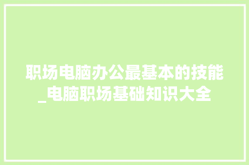 职场电脑办公最基本的技能_电脑职场基础知识大全