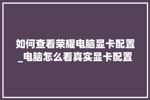 如何查看荣耀电脑显卡配置_电脑怎么看真实显卡配置参数