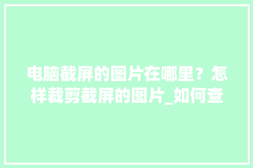 电脑截屏的图片在哪里？怎样裁剪截屏的图片_如何查看电脑截图方式