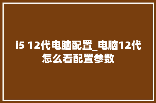 i5 12代电脑配置_电脑12代怎么看配置参数