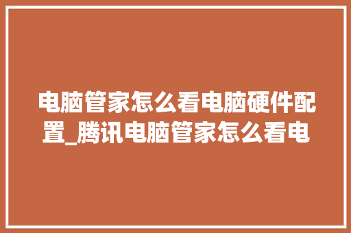 电脑管家怎么看电脑硬件配置_腾讯电脑管家怎么看电脑配置