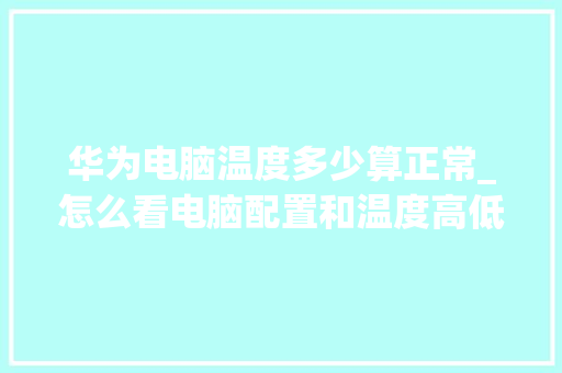 华为电脑温度多少算正常_怎么看电脑配置和温度高低