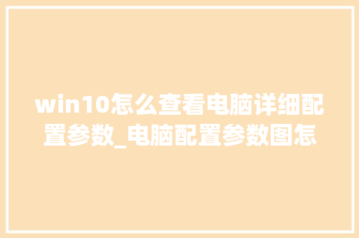 win10怎么查看电脑详细配置参数_电脑配置参数图怎么看的 win10怎么查看电脑详细配置参数_电脑配置参数图怎么看的