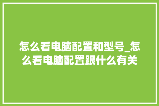 怎么看电脑配置和型号_怎么看电脑配置跟什么有关 怎么看电脑配置和型号_怎么看电脑配置跟什么有关