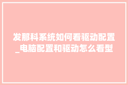 发那科系统如何看驱动配置_电脑配置和驱动怎么看型号 发那科系统如何看驱动配置_电脑配置和驱动怎么看型号