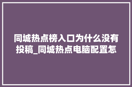 同城热点榜入口为什么没有投稿_同城热点电脑配置怎么看的