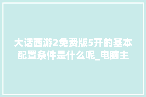 大话西游2免费版5开的基本配置条件是什么呢_电脑主机免费配置怎么看的 大话西游2免费版5开的基本配置条件是什么呢_电脑主机免费配置怎么看的